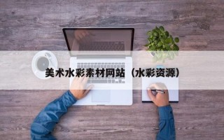 伊犁美术水彩素材网站（水彩资源）