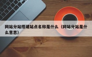 伊犁网站分站搭建站点名称是什么（网站分站是什么意思）