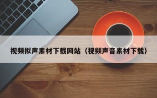 伊犁视频拟声素材下载网站（视频声音素材下载）