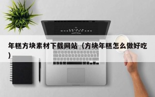 伊犁年糕方块素材下载网站（方块年糕怎么做好吃）