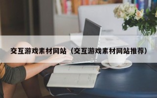 伊犁交互游戏素材网站（交互游戏素材网站推荐）