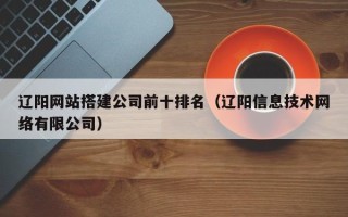 伊犁辽阳网站搭建公司前十排名（辽阳信息技术网络有限公司）