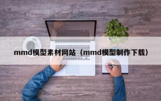 伊犁mmd模型素材网站（mmd模型制作下载）