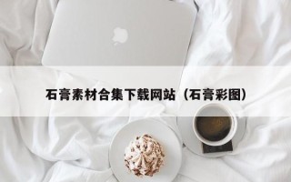 伊犁石膏素材合集下载网站（石膏彩图）