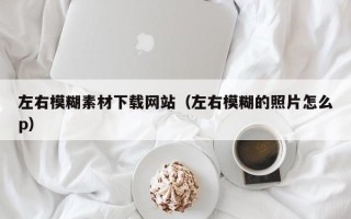 伊犁左右模糊素材下载网站（左右模糊的照片怎么p）