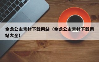 伊犁金龙公主素材下载网站（金龙公主素材下载网站大全）
