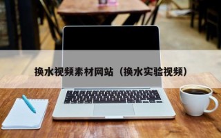 伊犁换水视频素材网站（换水实验视频）