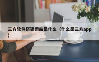 伊犁三方软件搭建网站是什么（什么是三方app）
