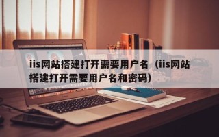伊犁iis网站搭建打开需要用户名（iis网站搭建打开需要用户名和密码）
