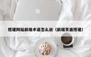 伊犁搭建网站前端术语怎么说（前端页面搭建）