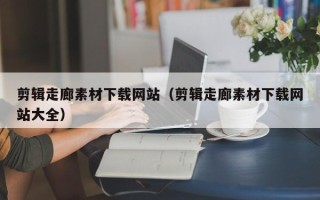 伊犁剪辑走廊素材下载网站（剪辑走廊素材下载网站大全）