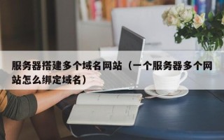 伊犁服务器搭建多个域名网站（一个服务器多个网站怎么绑定域名）