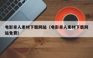 伊犁电影亲人素材下载网站（电影亲人素材下载网站免费）