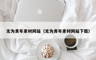 伊犁无为青年素材网站（无为青年素材网站下载）