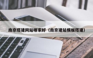 伊犁南京搭建网站哪家好（南京建站模板搭建）