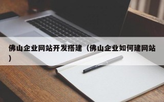 伊犁佛山企业网站开发搭建（佛山企业如何建网站）