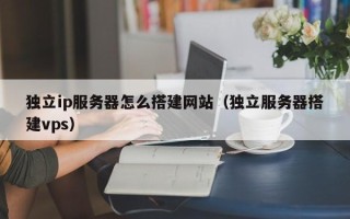 伊犁独立ip服务器怎么搭建网站（独立服务器搭建vps）
