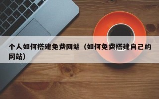伊犁个人如何搭建免费网站（如何免费搭建自己的网站）