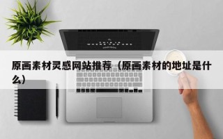伊犁原画素材灵感网站推荐（原画素材的地址是什么）
