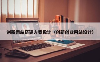 伊犁创新网站搭建方案设计（创新创业网站设计）